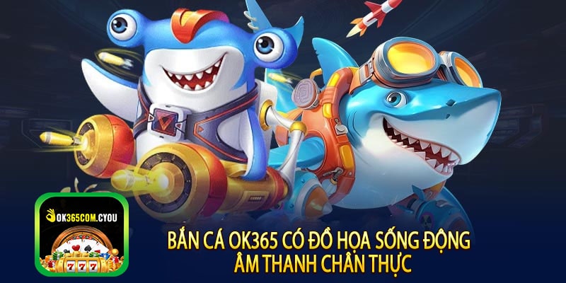 Bắn Cá OK365 có Đồ họa sống động – Âm thanh chân thực