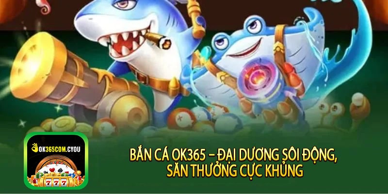 Bắn Cá OK365 – Đại Dương Sôi Động, Săn Thưởng Cực Khủng
